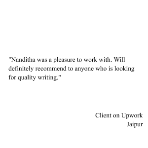 “I've known Nanditha for almost two years now and find her to be extremely good, prompt and conscientious in her copywriting assignments. I list conscientious because I value it as the most prized (2)
